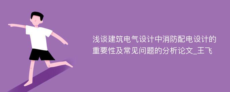 浅谈建筑电气设计中消防配电设计的重要性及常见问题的分析论文_王飞