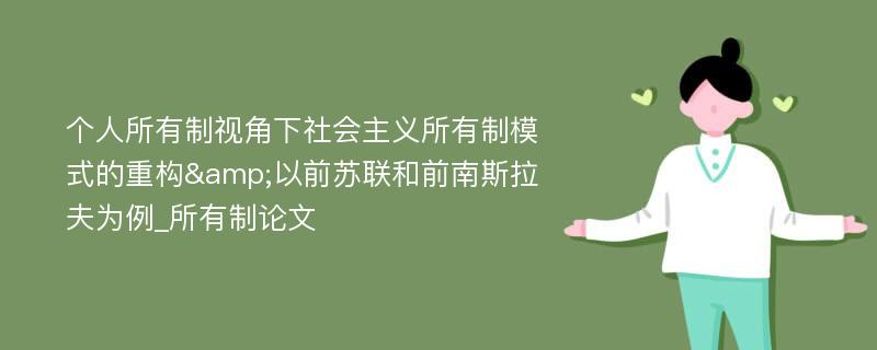 个人所有制视角下社会主义所有制模式的重构&以前苏联和前南斯拉夫为例_所有制论文