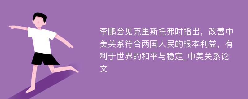 李鹏会见克里斯托弗时指出，改善中美关系符合两国人民的根本利益，有利于世界的和平与稳定_中美关系论文