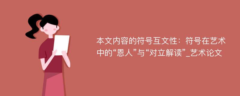 本文内容的符号互文性：符号在艺术中的“恩人”与“对立解读”_艺术论文