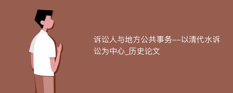 诉讼人与地方公共事务--以清代水诉讼为中心_历史论文