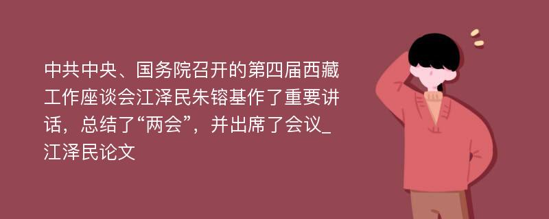 中共中央、国务院召开的第四届西藏工作座谈会江泽民朱镕基作了重要讲话，总结了“两会”，并出席了会议_江泽民论文