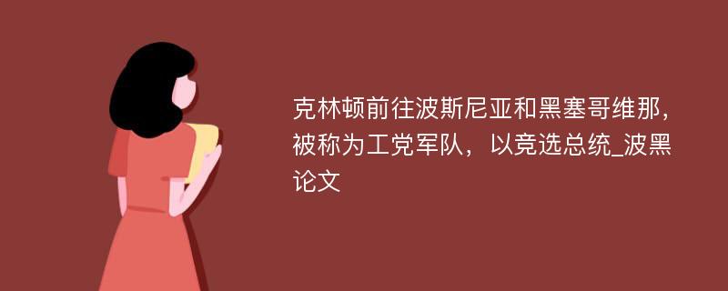 克林顿前往波斯尼亚和黑塞哥维那，被称为工党军队，以竞选总统_波黑论文