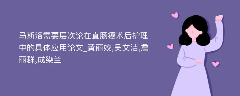 马斯洛需要层次论在直肠癌术后护理中的具体应用论文_黄丽姣,吴文洁,詹丽群,成染兰