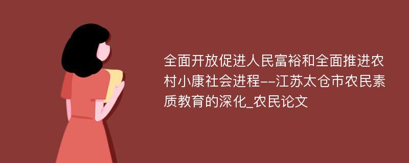 全面开放促进人民富裕和全面推进农村小康社会进程--江苏太仓市农民素质教育的深化_农民论文