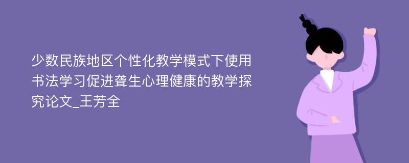 少数民族地区个性化教学模式下使用书法学习促进聋生心理健康的教学探究论文_王芳全