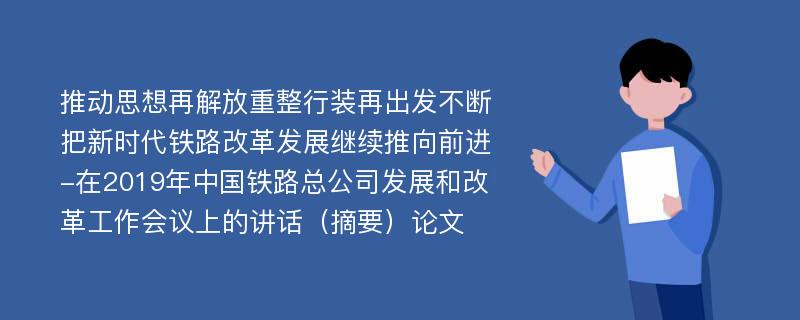 推动思想再解放重整行装再出发不断把新时代铁路改革发展继续推向前进-在2019年中国铁路总公司发展和改革工作会议上的讲话（摘要）论文