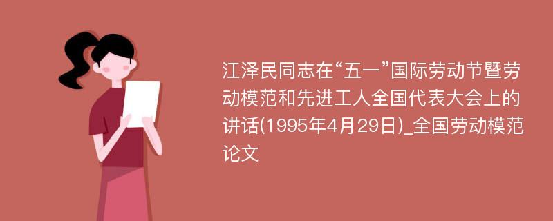 江泽民同志在“五一”国际劳动节暨劳动模范和先进工人全国代表大会上的讲话(1995年4月29日)_全国劳动模范论文