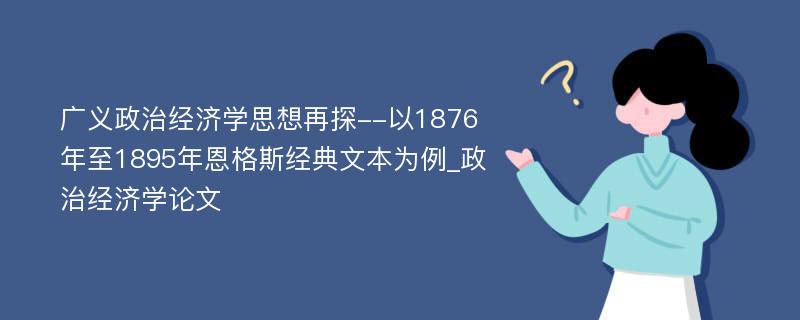 广义政治经济学思想再探--以1876年至1895年恩格斯经典文本为例_政治经济学论文