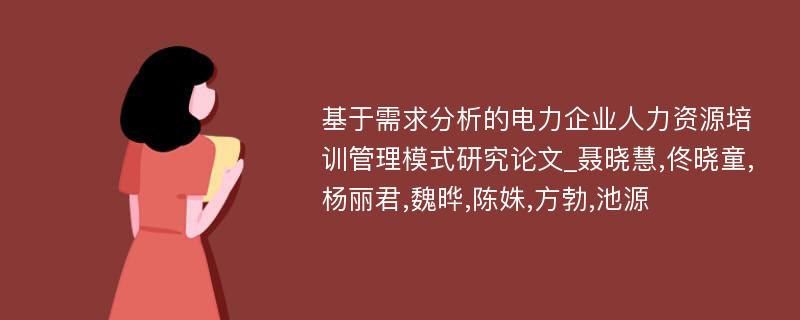 基于需求分析的电力企业人力资源培训管理模式研究论文_聂晓慧,佟晓童,杨丽君,魏晔,陈姝,方勃,池源