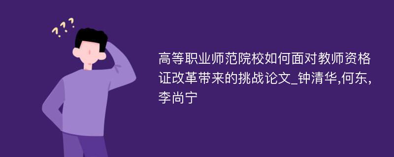 高等职业师范院校如何面对教师资格证改革带来的挑战论文_钟清华,何东,李尚宁