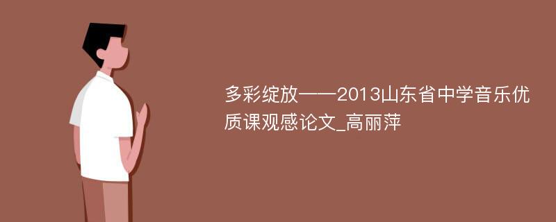 多彩绽放——2013山东省中学音乐优质课观感论文_高丽萍