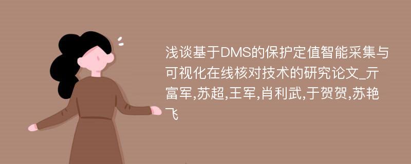 浅谈基于DMS的保护定值智能采集与可视化在线核对技术的研究论文_亓富军,苏超,王军,肖利武,于贺贺,苏艳飞