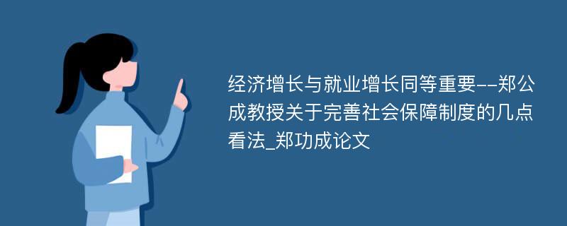 经济增长与就业增长同等重要--郑公成教授关于完善社会保障制度的几点看法_郑功成论文