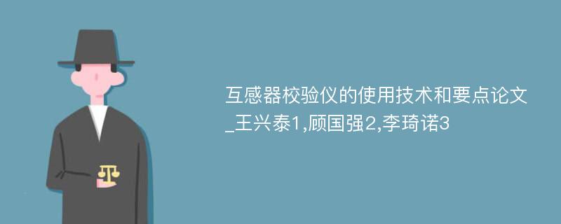 互感器校验仪的使用技术和要点论文_王兴泰1,顾国强2,李琦诺3