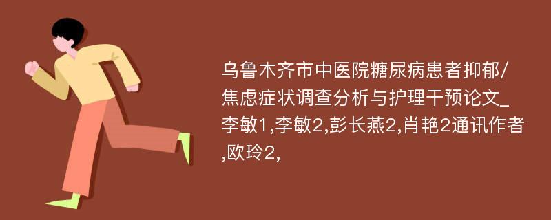 乌鲁木齐市中医院糖尿病患者抑郁/焦虑症状调查分析与护理干预论文_李敏1,李敏2,彭长燕2,肖艳2通讯作者,欧玲2,