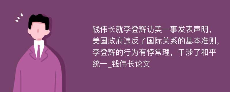 钱伟长就李登辉访美一事发表声明，美国政府违反了国际关系的基本准则，李登辉的行为有悖常理，干涉了和平统一_钱伟长论文