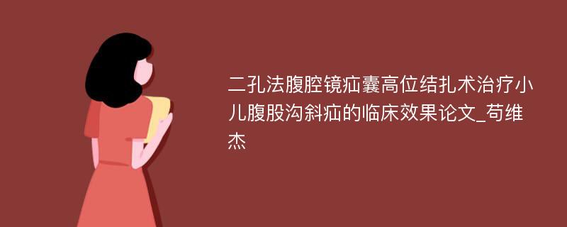 二孔法腹腔镜疝囊高位结扎术治疗小儿腹股沟斜疝的临床效果论文_苟维杰