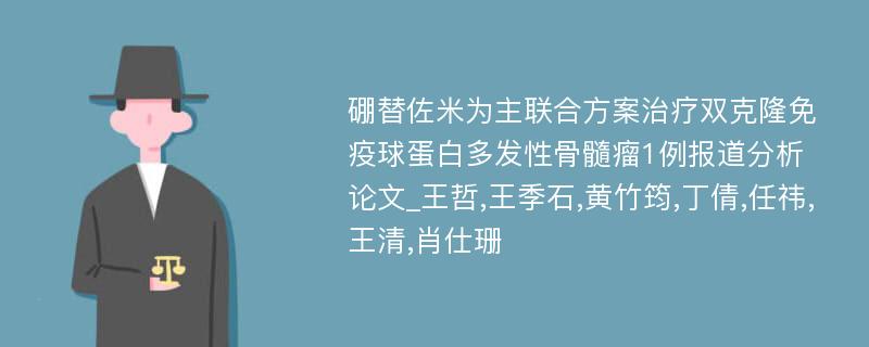 硼替佐米为主联合方案治疗双克隆免疫球蛋白多发性骨髓瘤1例报道分析论文_王哲,王季石,黄竹筠,丁倩,任祎,王清,肖仕珊 