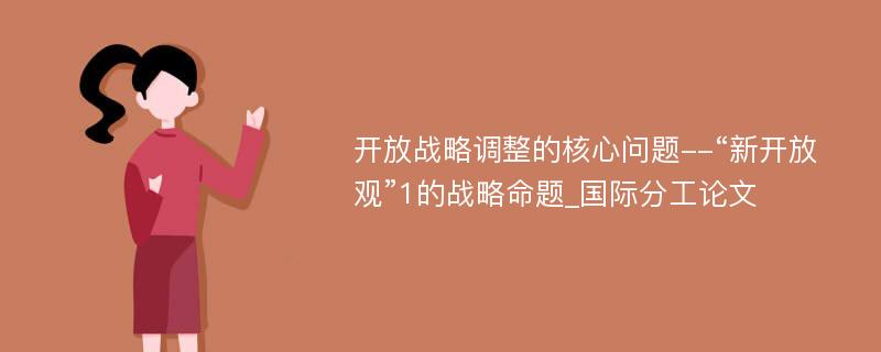 开放战略调整的核心问题--“新开放观”1的战略命题_国际分工论文