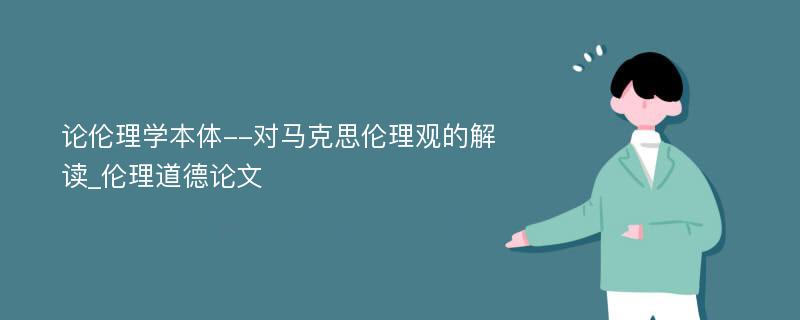 论伦理学本体--对马克思伦理观的解读_伦理道德论文