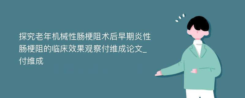 探究老年机械性肠梗阻术后早期炎性肠梗阻的临床效果观察付维成论文_付维成