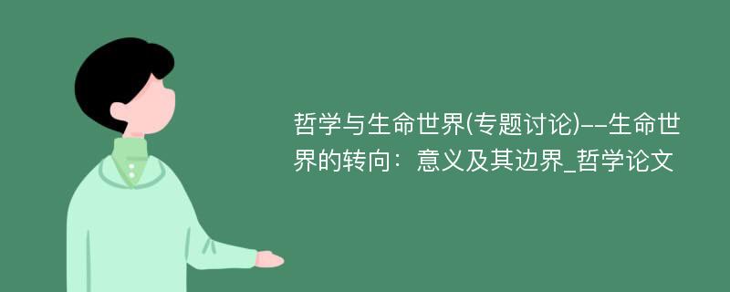 哲学与生命世界(专题讨论)--生命世界的转向：意义及其边界_哲学论文