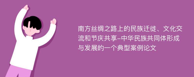 南方丝绸之路上的民族迁徙、文化交流和节庆共享-中华民族共同体形成与发展的一个典型案例论文