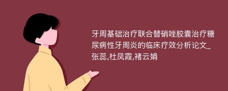 牙周基础治疗联合替硝唑胶囊治疗糖尿病性牙周炎的临床疗效分析论文_张蕊,杜凤霞,褚云娟