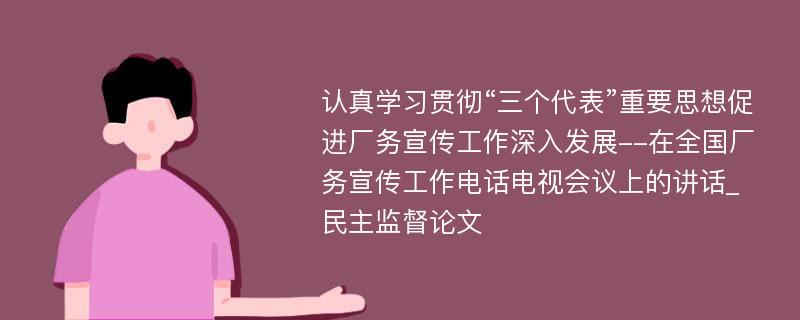 认真学习贯彻“三个代表”重要思想促进厂务宣传工作深入发展--在全国厂务宣传工作电话电视会议上的讲话_民主监督论文