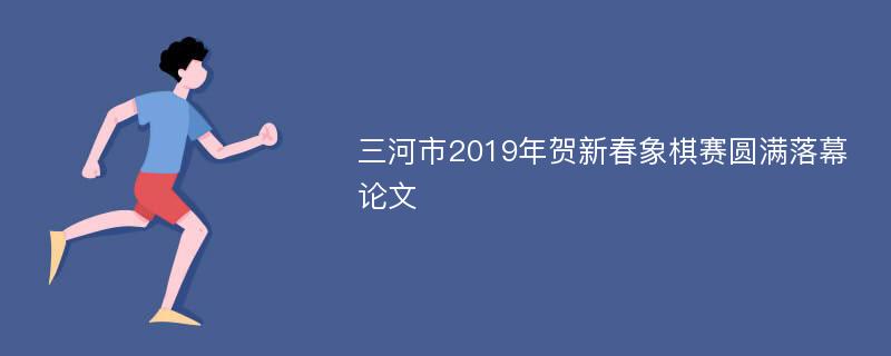 三河市2019年贺新春象棋赛圆满落幕论文