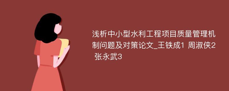 浅析中小型水利工程项目质量管理机制问题及对策论文_王铁成1 周淑侠2 张永武3