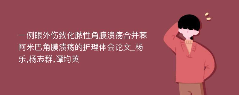 一例眼外伤致化脓性角膜溃疡合并棘阿米巴角膜溃疡的护理体会论文_杨乐,杨志群,谭均英