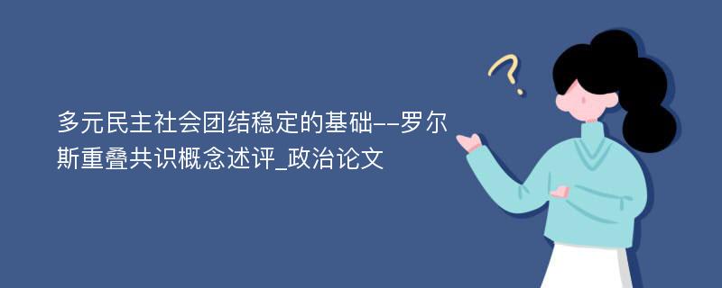 多元民主社会团结稳定的基础--罗尔斯重叠共识概念述评_政治论文