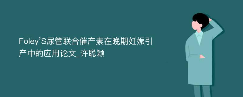 Foley’S尿管联合催产素在晚期妊娠引产中的应用论文_许聪颖