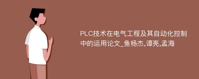 PLC技术在电气工程及其自动化控制中的运用论文_鱼杨杰,谭亮,孟海