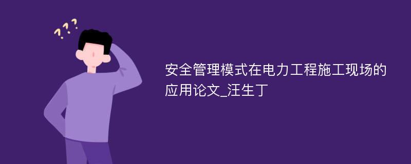 安全管理模式在电力工程施工现场的应用论文_汪生丁