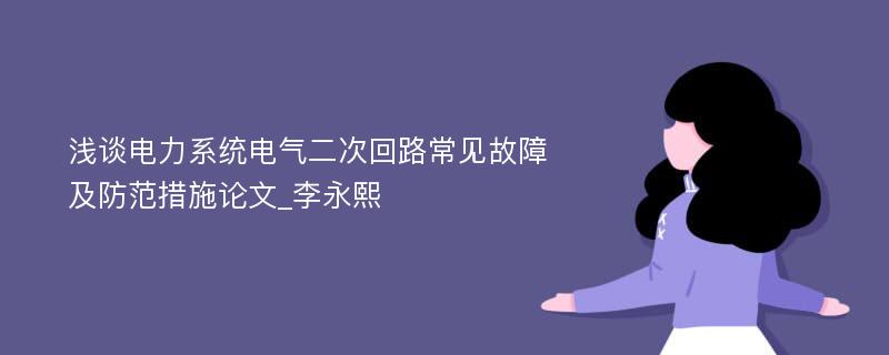 浅谈电力系统电气二次回路常见故障及防范措施论文_李永熙