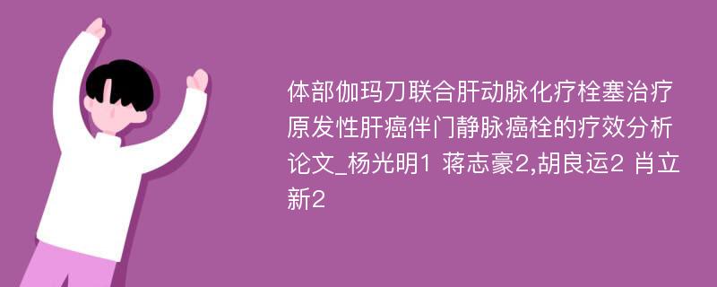 体部伽玛刀联合肝动脉化疗栓塞治疗原发性肝癌伴门静脉癌栓的疗效分析论文_杨光明1 蒋志豪2,胡良运2 肖立新2