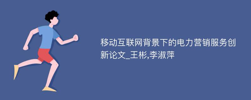 移动互联网背景下的电力营销服务创新论文_王彬,李淑萍