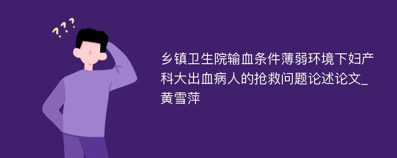 乡镇卫生院输血条件薄弱环境下妇产科大出血病人的抢救问题论述论文_黄雪萍