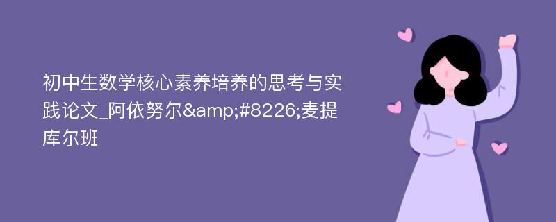 初中生数学核心素养培养的思考与实践论文_阿依努尔&#8226;麦提库尔班