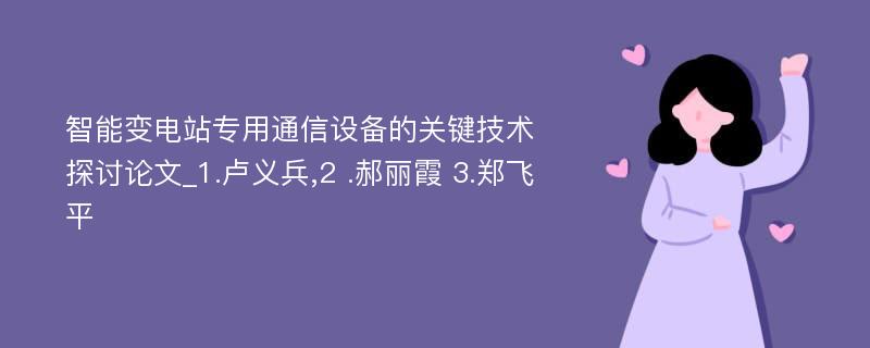 智能变电站专用通信设备的关键技术探讨论文_1.卢义兵,2 .郝丽霞 3.郑飞平