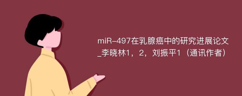 miR-497在乳腺癌中的研究进展论文_李晓林1，2，刘振平1（通讯作者）