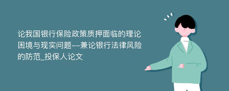 论我国银行保险政策质押面临的理论困境与现实问题--兼论银行法律风险的防范_投保人论文