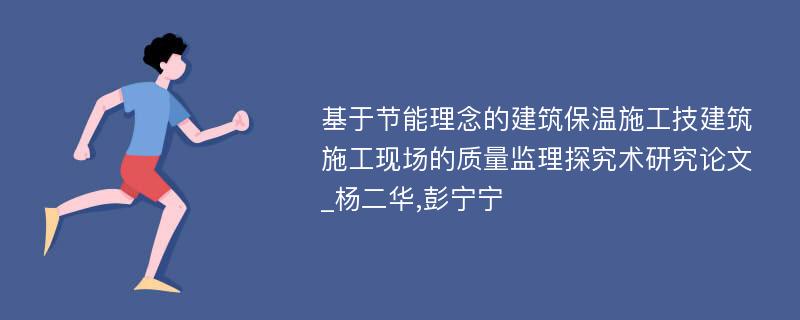 基于节能理念的建筑保温施工技建筑施工现场的质量监理探究术研究论文_杨二华,彭宁宁