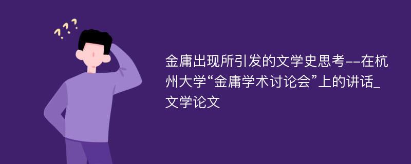 金庸出现所引发的文学史思考--在杭州大学“金庸学术讨论会”上的讲话_文学论文