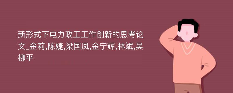 新形式下电力政工工作创新的思考论文_金莉,陈婕,梁国凤,金宁辉,林斌,吴柳平