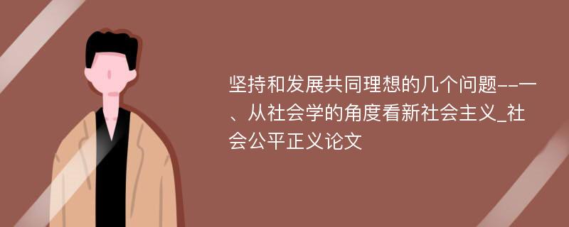 坚持和发展共同理想的几个问题--一、从社会学的角度看新社会主义_社会公平正义论文