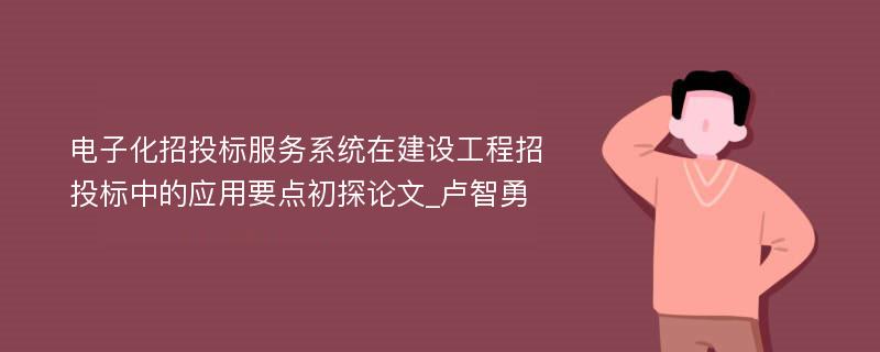 电子化招投标服务系统在建设工程招投标中的应用要点初探论文_卢智勇